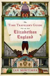 Book cover of The Time Traveler's Guide to Elizabethan England by Ian Mortimer
