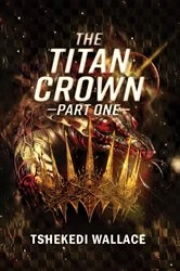 Book cover of The Titan Crown By Tshekedi Wallace - Part One by Tshekedi Wallace
