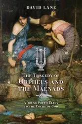 Book cover of The Tragedy of Orpheus and the Maenads (and A Young Poet's Elegy to the Court of God) by David Lane