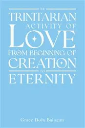Book cover of The Trinitarian Activity Of Love From Beginning Of Creation To Eternity by Balogun, Grace, Dola