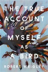 Book cover of The True Account of Myself as a Bird by Robert Wrigley