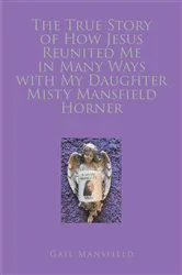 Book cover of The True Story of How Jesus Reunited Me in Many Ways with My Daughter Misty Mansfield Horner by Gail Mansfield