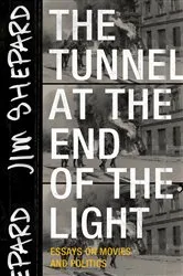 Book cover of The Tunnel at the End of the Light: Essays on Movies and Politics by Jim Shepard
