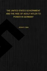Book cover of THE UNITED STATES GOVERNMENT AND THE RISE OF ADOLF HITLER TO POWER IN GERMANY by Ban , John , R