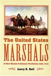 Book cover of The United States Marshals of New Mexico and Arizona Territories, 1846-1912 by Larry D. Ball
