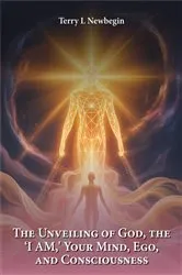 Book cover of The Unveiling Of God, The 'I AM', Your Mind, Ego, And Consciousness by Terry L. Newbegin