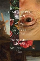 Book cover of The Upside-Down World: Meetings with the Dutch Masters by Benjamin Moser