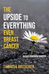 Book cover of The Upside to Everything, Even Breast Cancer by Theresa Drescher