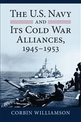 Book cover of The U.S. Navy and Its Cold War Alliances, 1945-1953 by Corbin Williamson