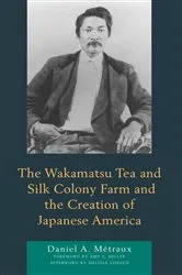 Book cover of The Wakamatsu Tea and Silk Colony Farm and the Creation of Japanese America by Daniel A. Métraux