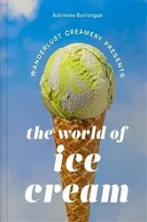 Book cover of The Wanderlust Creamery Presents: The World of Ice Cream by Adrienne Borlongan