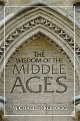 Book cover of The Wisdom of the Middle Ages by Michael K. Kellogg