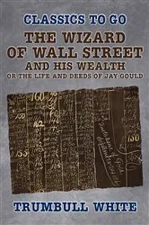 Book cover of The Wizard of Wall Street and His Wealth Or The Life and Deeds of Jay Gould by Unknown