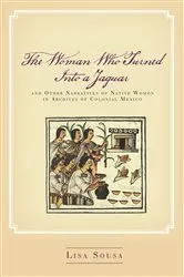 Book cover of The Woman Who Turned Into a Jaguar, and Other Narratives of Native Women in Archives of Colonial Mexico by Lisa Sousa