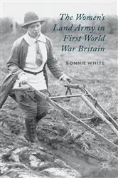 Book cover of The Women's Land Army in First World War Britain by B. White