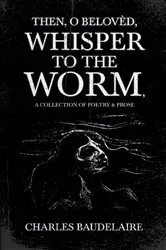 Book cover of Then, O BelovÃ¨d, Whisper to the Worm - A Collection of Poetry & Prose by Baudelaire