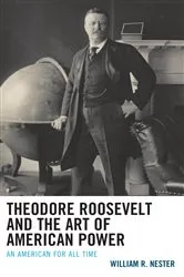 Book cover of Theodore Roosevelt and the Art of American Power by William R. Nester
