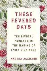 Book cover of These Fevered Days: Ten Pivotal Moments in the Making of Emily Dickinson by Unknown