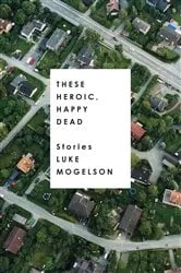Book cover of These Heroic, Happy Dead by Luke Mogelson