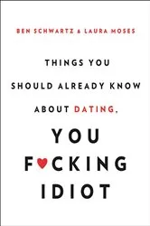 Book cover of Things You Should Already Know About Dating, You F*cking Idiot by Ben Schwartz