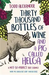 Book cover of Thirty Thousand Bottles of Wine and a Pig Called Helga by Todd Alexander