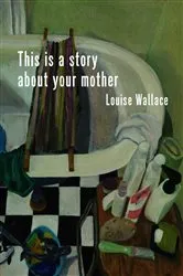 Book cover of This Is a Story About Your Mother by Louise Wallace