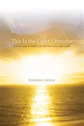Book cover of This Is the Light I Breathe by Dianne Ingle