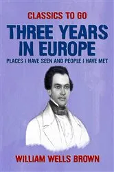 Book cover of Three Years in Europe, Places I have Seen and People I Have Met by William Wells Brown