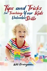 Book cover of Tips and Tricks for Teaching Your Kids Valuable Skills by Will Braingames