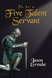 Book cover of To Be a Five Talent Servant by Jason Groube