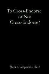 Book cover of To Cross-Endorse or Not Cross-Endorse? by Glogowski, Mark, E