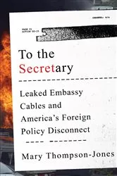 Book cover of To the Secretary: Leaked Embassy Cables and America's Foreign Policy Disconnect by Mary Thompson-Jones