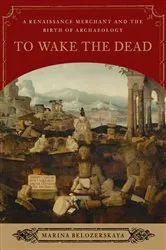 Book cover of To Wake the Dead: A Renaissance Merchant and the Birth of Archaeology by Marina Belozerskaya