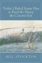 Book cover of Today I Baled Some Hay to Feed the Sheep the Coyotes Eat by Bill Stockton