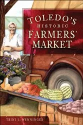 Book cover of Toledo's Historic Farmers' Market by Trini L. Wenninger