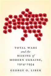 Book cover of Total Wars and the Making of Modern Ukraine, 1914-1954 by George Liber