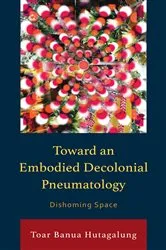 Book cover of Toward an Embodied Decolonial Pneumatology by Toar Banua Hutagalung