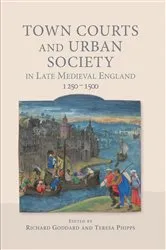 Book cover of Town Courts and Urban Society in Late Medieval England, 1250-1500 by Richard Goddard