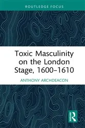 Book cover of Toxic Masculinity on the London Stage, 1600–1610 by Anthony Archdeacon