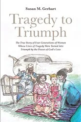 Book cover of Tragedy to Triumph; The True Story of Four Generations of Women Whose Lives of Tragedy Were Turned into Triumph by the Power of God's Love by Susan M. Gerhart