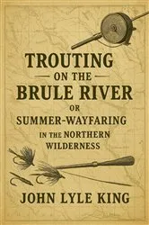 Book cover of Trouting on the Brulé River: Or Summer-Wayfaring in the Northern Wilderness by John Lyle King