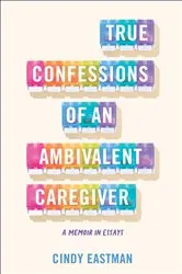 Book cover of True Confessions of an Ambivalent Caregiver by Cindy Eastman