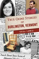 Book cover of True Crime Stories of Burlington, Vermont by Thea Lewis