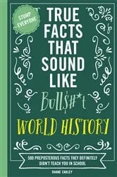 Book cover of True Facts That Sound Like Bull$#*t: World History by Shane Carley