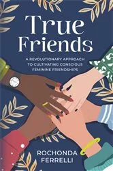 Book cover of True Friends, A Revolutionary Approach to Cultivating Conscious Feminine Friendships by Rochonda Ferrelli