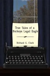 Book cover of True Tales of a Buckeye Legal Eagle by Clark, Richard , G.