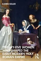 Book cover of Twenty-Five Women Who Shaped the Early Modern Holy Roman Empire by Katrin Keller
