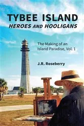 Book cover of Tybee Island Heroes and Hooligans; The Making of an Island Paradise, Vol. 1 by J.R. Roseberry