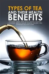 Book cover of Types of Tea and Their Health Benefits Including Green, White, Black, Matcha, Oolong, Chamomile, Hibiscus, Ginger, Roiboos, Turmeric, Mint, Dandelion and many more. by Angela Jewitt