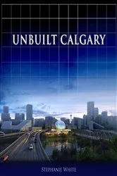 Book cover of Unbuilt Calgary by Stephanie White